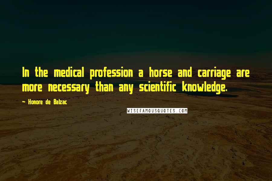 Honore De Balzac Quotes: In the medical profession a horse and carriage are more necessary than any scientific knowledge.