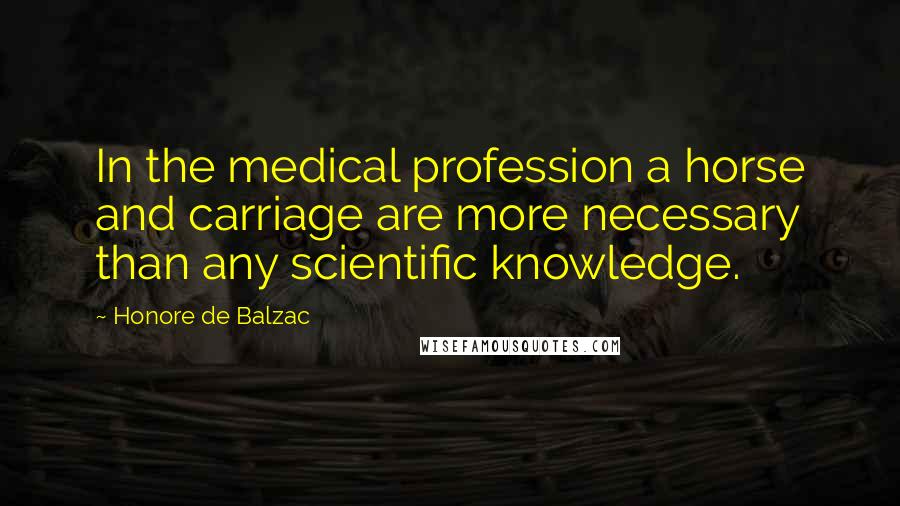 Honore De Balzac Quotes: In the medical profession a horse and carriage are more necessary than any scientific knowledge.