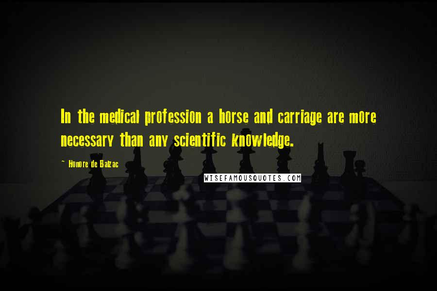 Honore De Balzac Quotes: In the medical profession a horse and carriage are more necessary than any scientific knowledge.