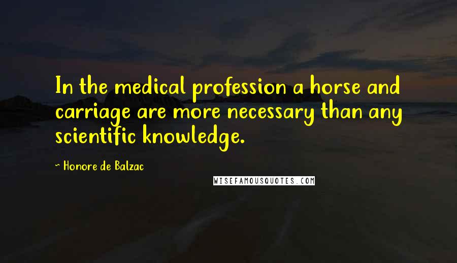 Honore De Balzac Quotes: In the medical profession a horse and carriage are more necessary than any scientific knowledge.