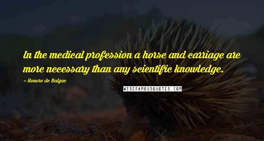 Honore De Balzac Quotes: In the medical profession a horse and carriage are more necessary than any scientific knowledge.
