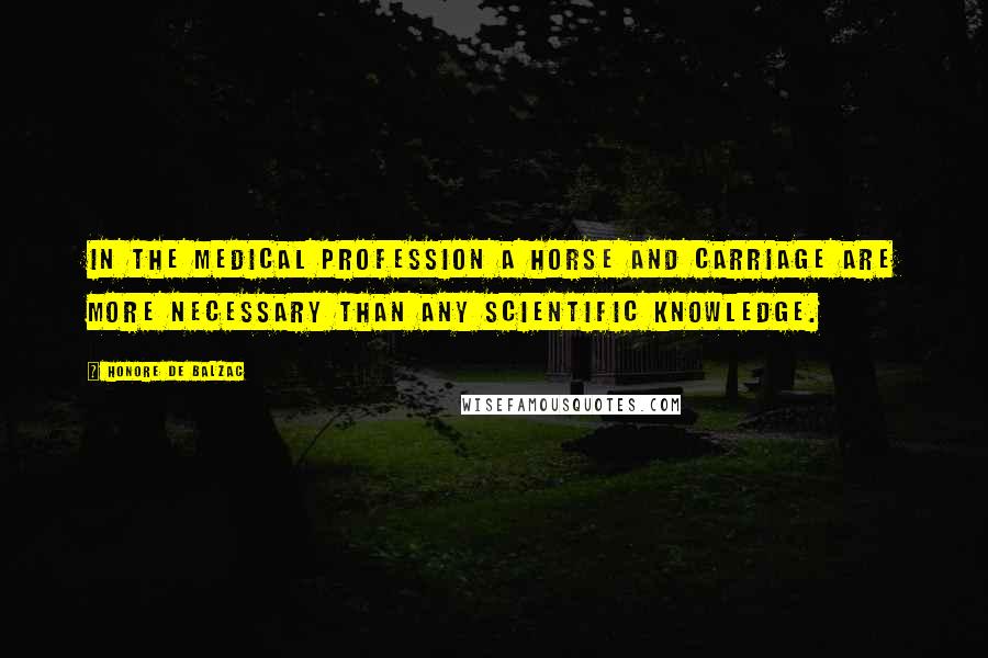 Honore De Balzac Quotes: In the medical profession a horse and carriage are more necessary than any scientific knowledge.