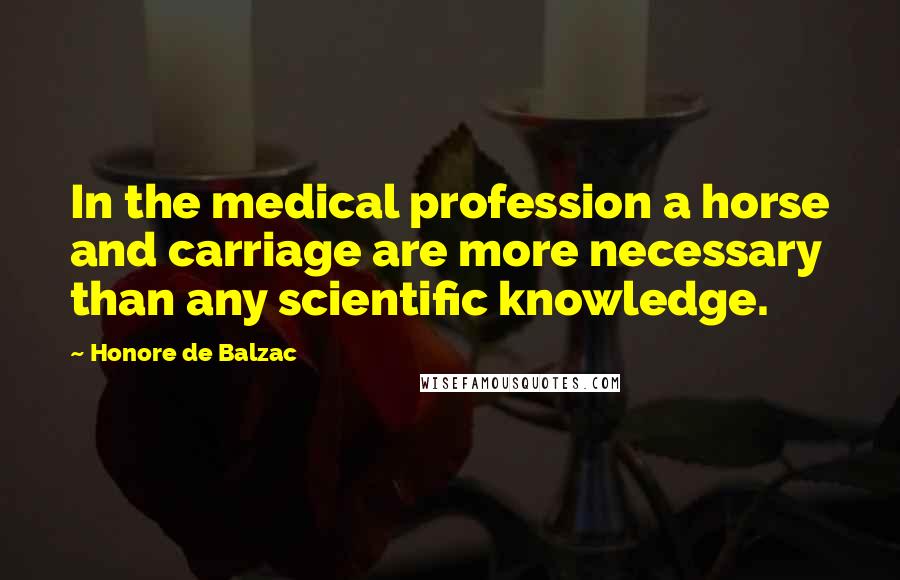 Honore De Balzac Quotes: In the medical profession a horse and carriage are more necessary than any scientific knowledge.