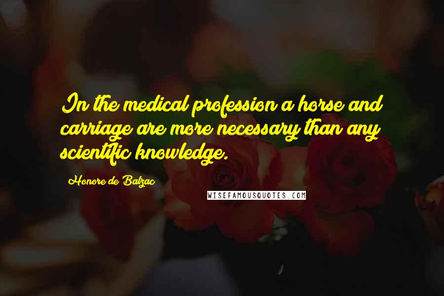 Honore De Balzac Quotes: In the medical profession a horse and carriage are more necessary than any scientific knowledge.