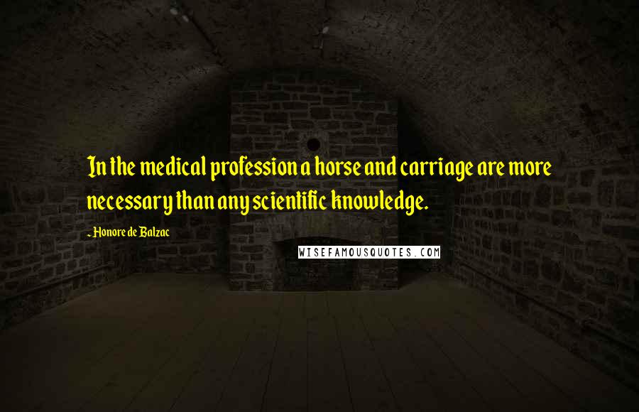 Honore De Balzac Quotes: In the medical profession a horse and carriage are more necessary than any scientific knowledge.