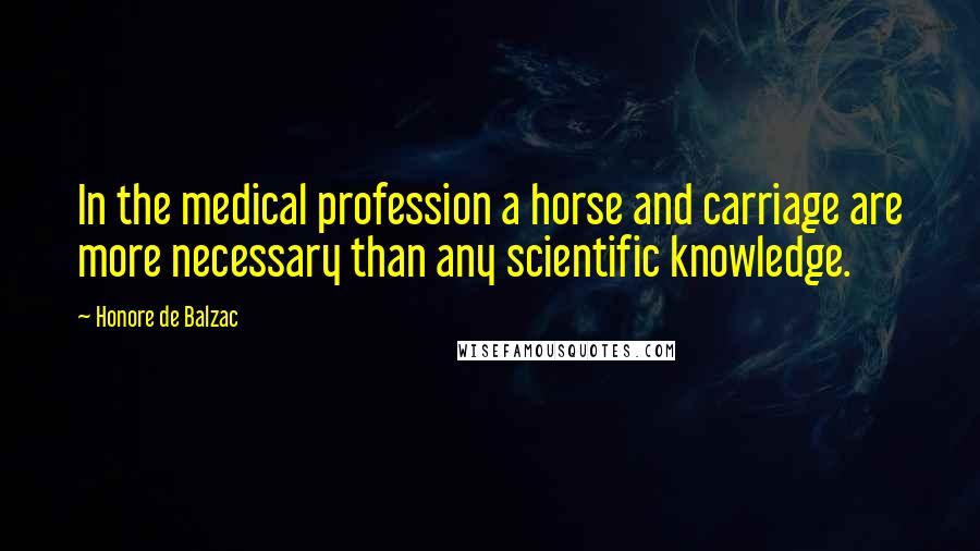 Honore De Balzac Quotes: In the medical profession a horse and carriage are more necessary than any scientific knowledge.