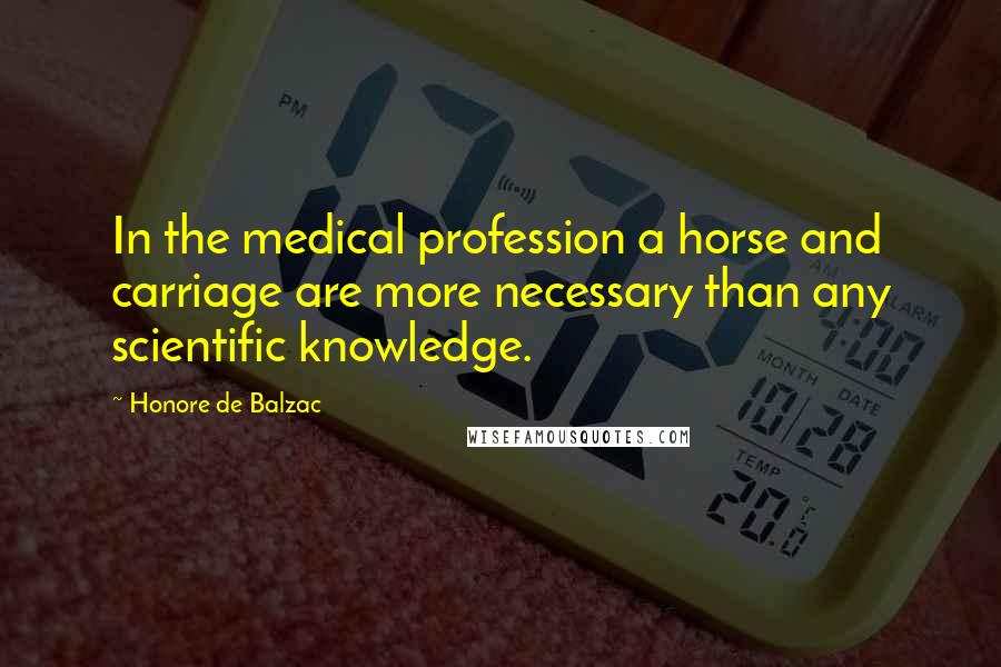 Honore De Balzac Quotes: In the medical profession a horse and carriage are more necessary than any scientific knowledge.