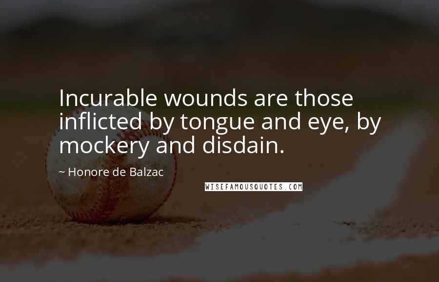 Honore De Balzac Quotes: Incurable wounds are those inflicted by tongue and eye, by mockery and disdain.