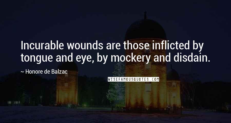Honore De Balzac Quotes: Incurable wounds are those inflicted by tongue and eye, by mockery and disdain.