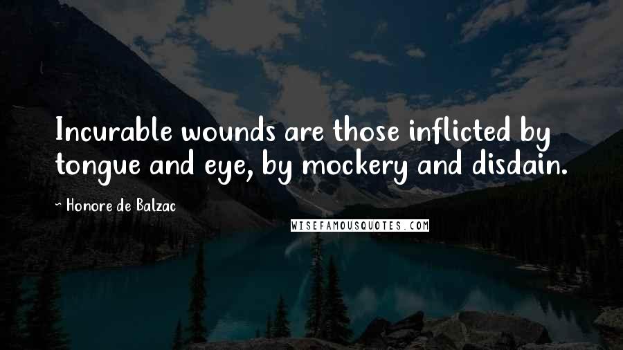 Honore De Balzac Quotes: Incurable wounds are those inflicted by tongue and eye, by mockery and disdain.