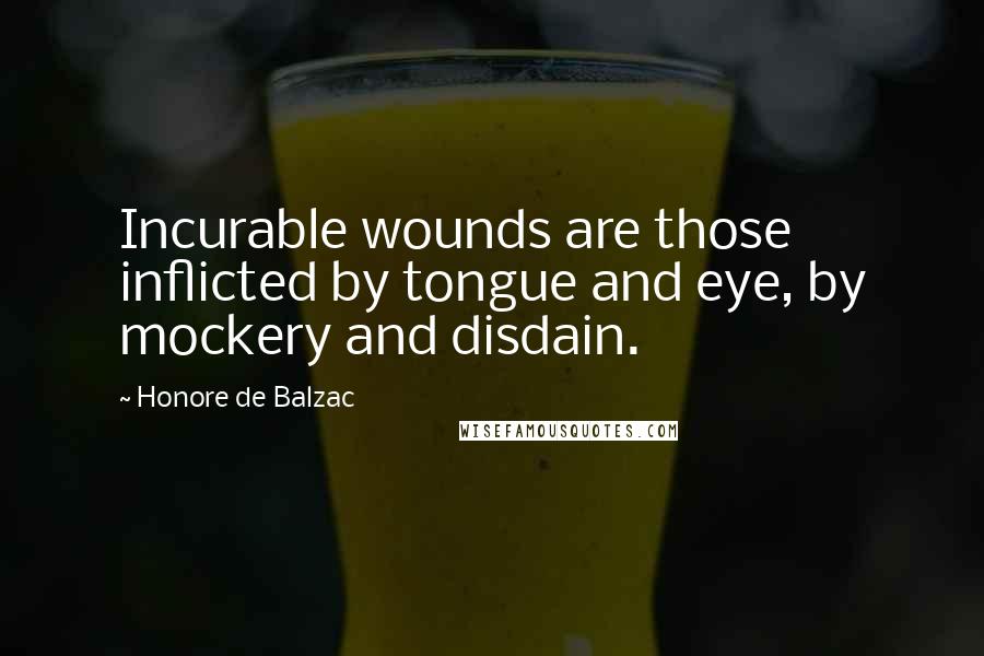 Honore De Balzac Quotes: Incurable wounds are those inflicted by tongue and eye, by mockery and disdain.