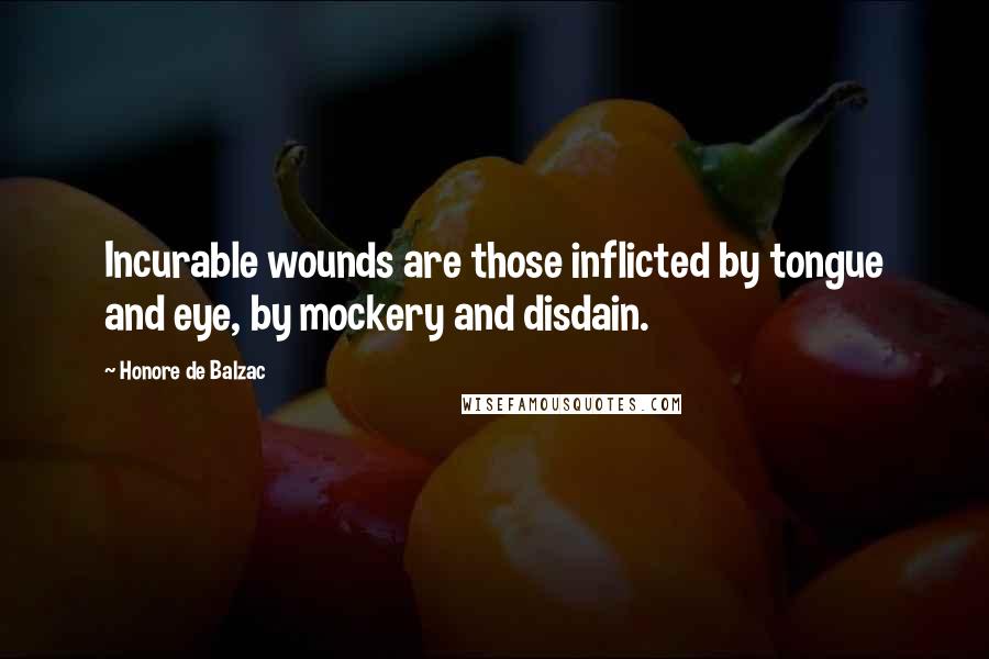 Honore De Balzac Quotes: Incurable wounds are those inflicted by tongue and eye, by mockery and disdain.