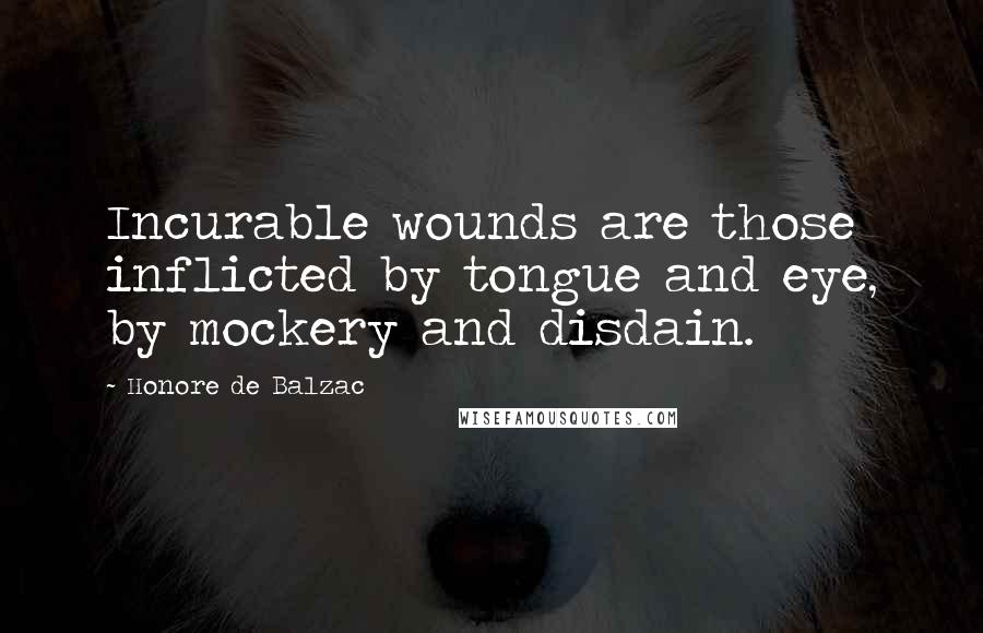 Honore De Balzac Quotes: Incurable wounds are those inflicted by tongue and eye, by mockery and disdain.
