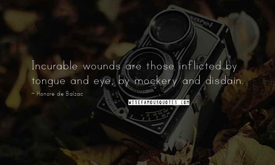 Honore De Balzac Quotes: Incurable wounds are those inflicted by tongue and eye, by mockery and disdain.