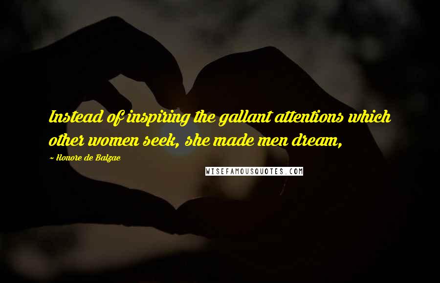 Honore De Balzac Quotes: Instead of inspiring the gallant attentions which other women seek, she made men dream,