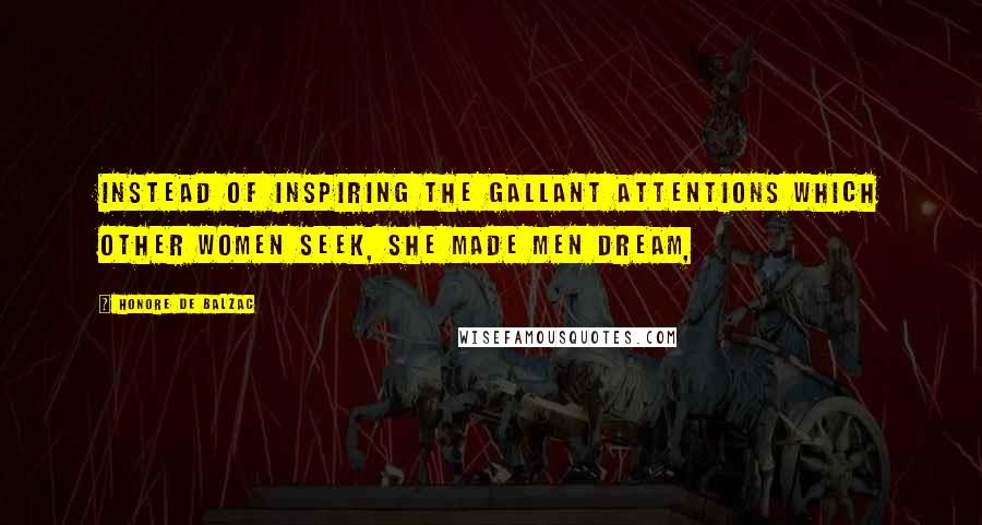 Honore De Balzac Quotes: Instead of inspiring the gallant attentions which other women seek, she made men dream,