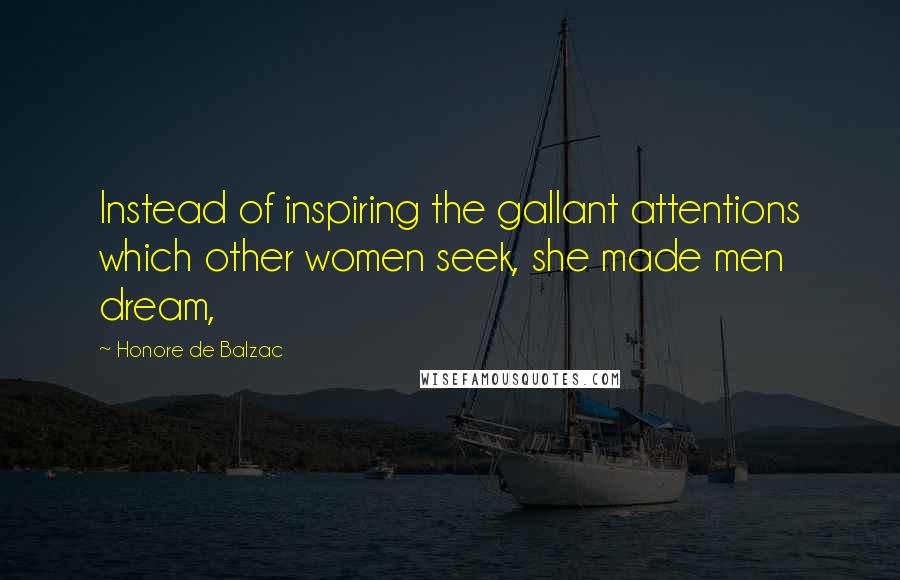 Honore De Balzac Quotes: Instead of inspiring the gallant attentions which other women seek, she made men dream,