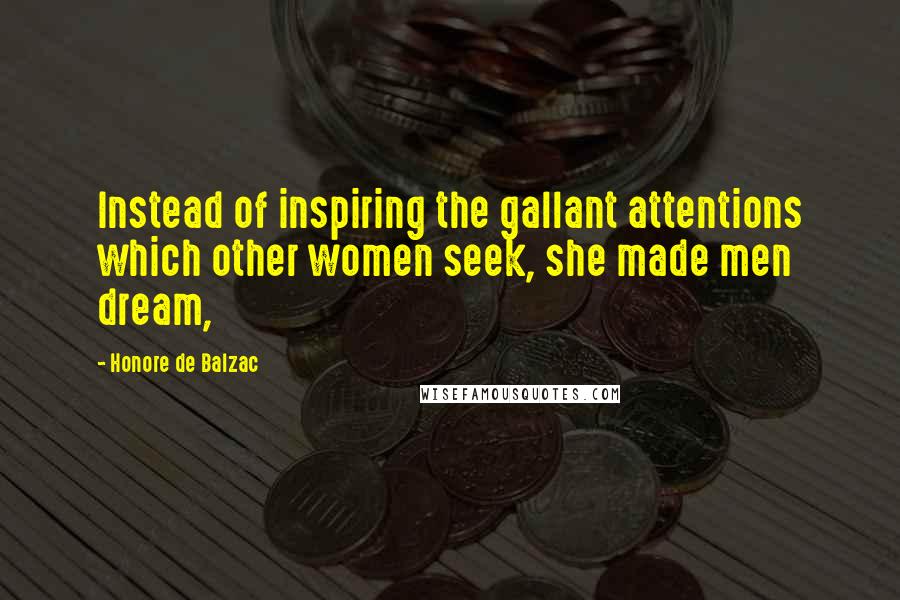 Honore De Balzac Quotes: Instead of inspiring the gallant attentions which other women seek, she made men dream,