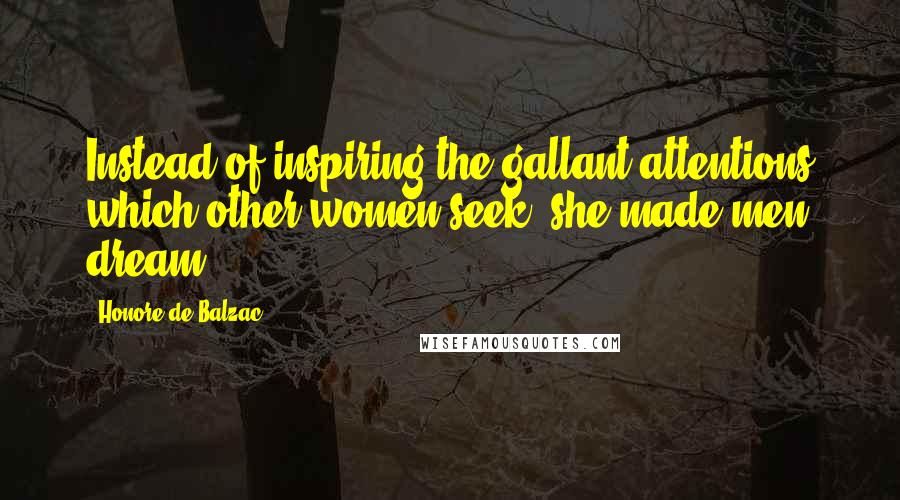 Honore De Balzac Quotes: Instead of inspiring the gallant attentions which other women seek, she made men dream,