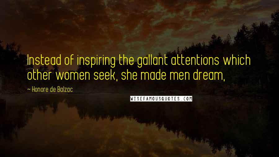 Honore De Balzac Quotes: Instead of inspiring the gallant attentions which other women seek, she made men dream,