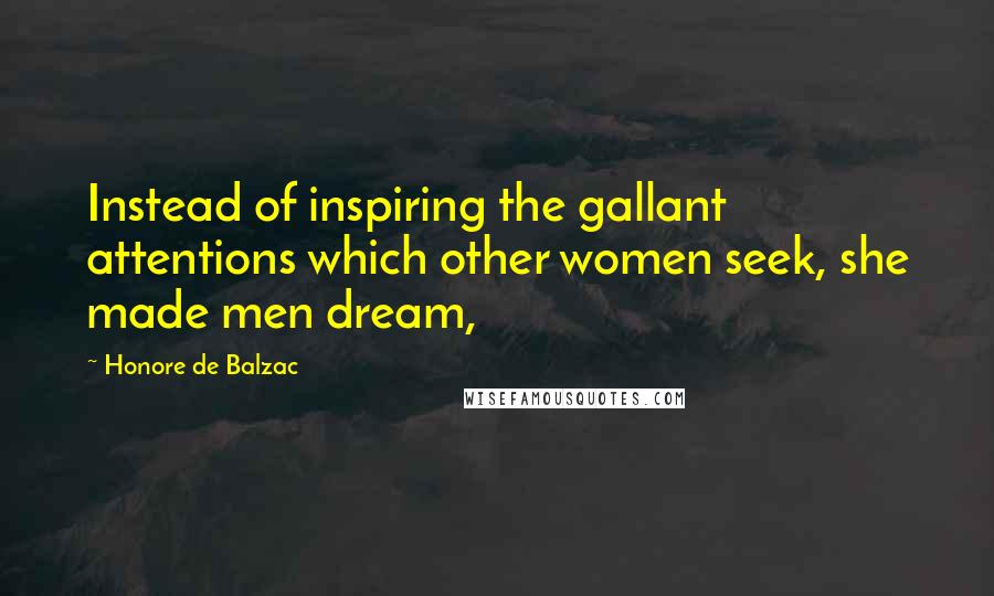 Honore De Balzac Quotes: Instead of inspiring the gallant attentions which other women seek, she made men dream,