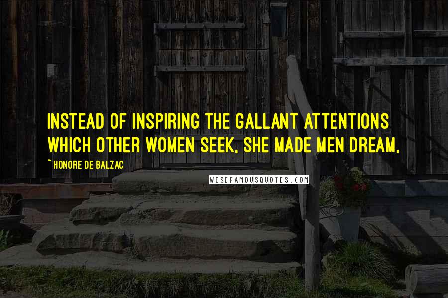 Honore De Balzac Quotes: Instead of inspiring the gallant attentions which other women seek, she made men dream,