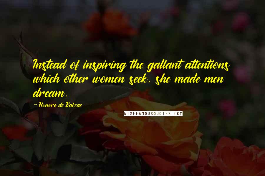 Honore De Balzac Quotes: Instead of inspiring the gallant attentions which other women seek, she made men dream,