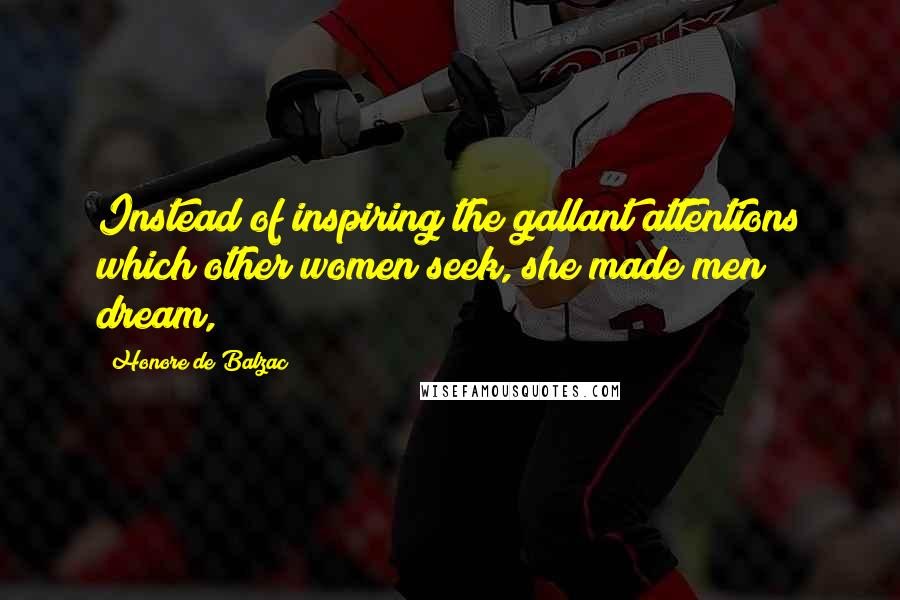 Honore De Balzac Quotes: Instead of inspiring the gallant attentions which other women seek, she made men dream,