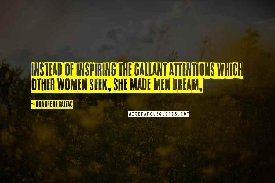 Honore De Balzac Quotes: Instead of inspiring the gallant attentions which other women seek, she made men dream,