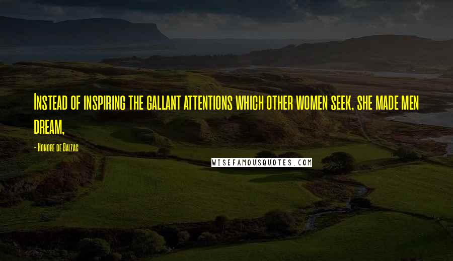 Honore De Balzac Quotes: Instead of inspiring the gallant attentions which other women seek, she made men dream,