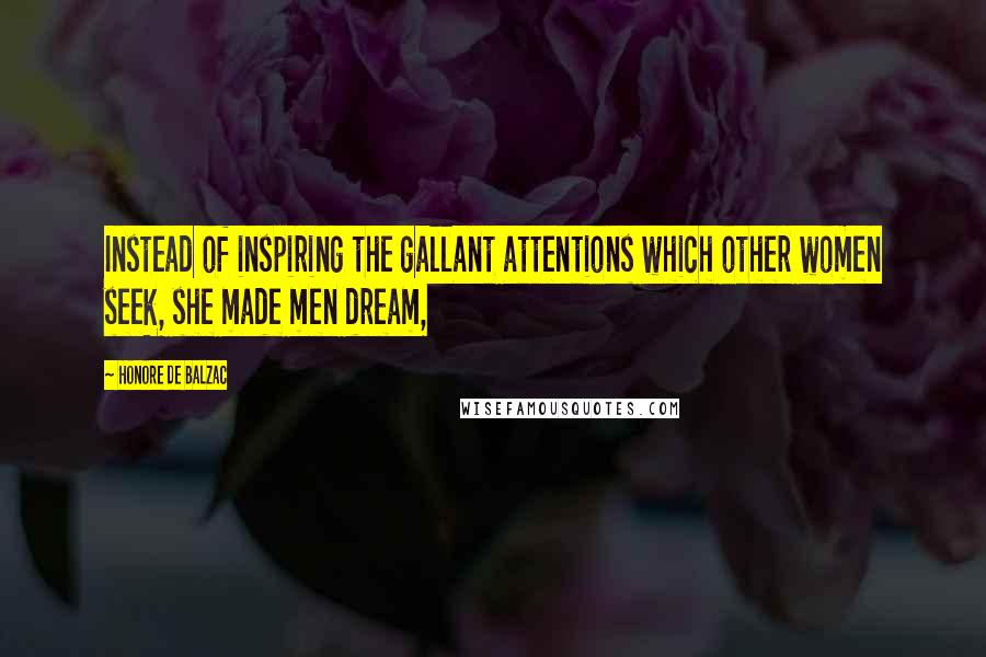 Honore De Balzac Quotes: Instead of inspiring the gallant attentions which other women seek, she made men dream,