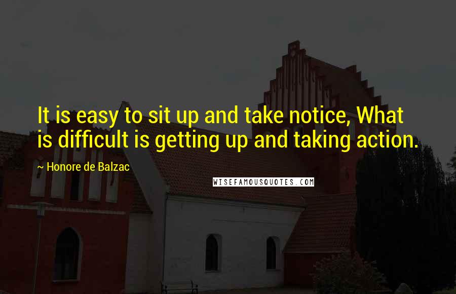 Honore De Balzac Quotes: It is easy to sit up and take notice, What is difficult is getting up and taking action.