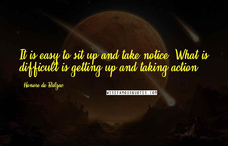Honore De Balzac Quotes: It is easy to sit up and take notice, What is difficult is getting up and taking action.