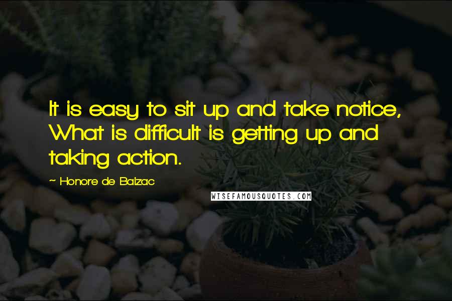 Honore De Balzac Quotes: It is easy to sit up and take notice, What is difficult is getting up and taking action.