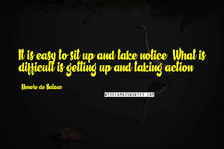 Honore De Balzac Quotes: It is easy to sit up and take notice, What is difficult is getting up and taking action.