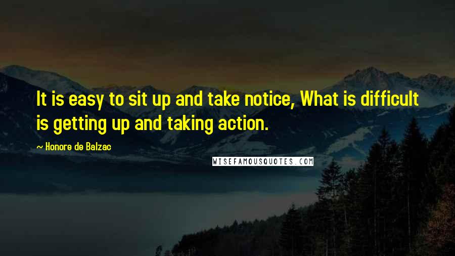 Honore De Balzac Quotes: It is easy to sit up and take notice, What is difficult is getting up and taking action.