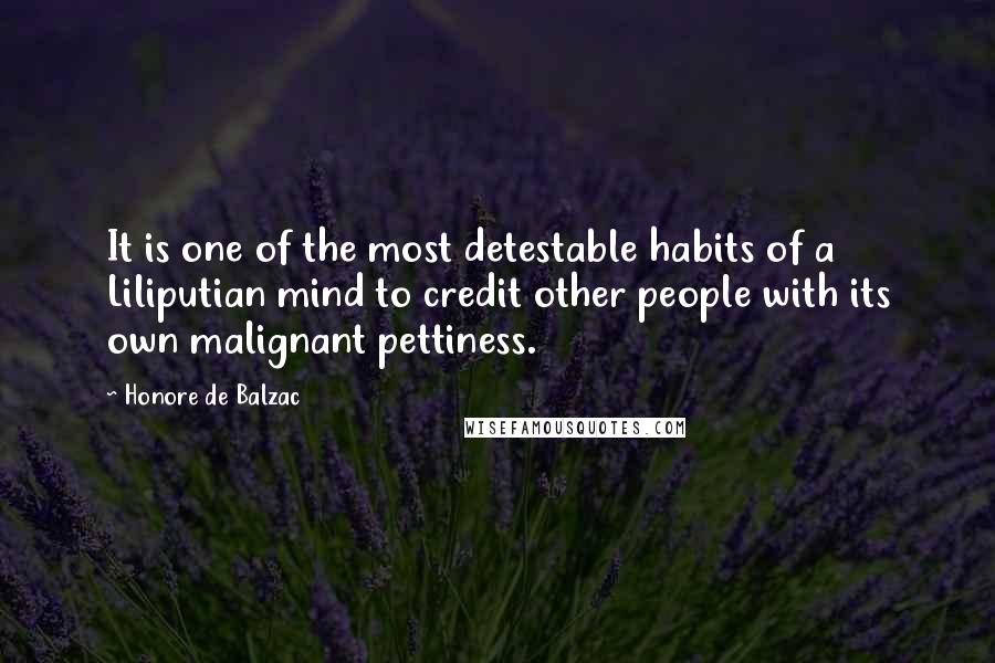 Honore De Balzac Quotes: It is one of the most detestable habits of a Liliputian mind to credit other people with its own malignant pettiness.