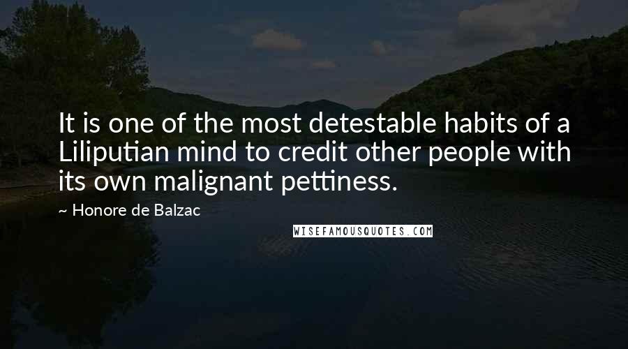 Honore De Balzac Quotes: It is one of the most detestable habits of a Liliputian mind to credit other people with its own malignant pettiness.