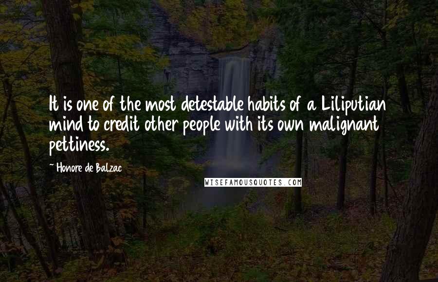 Honore De Balzac Quotes: It is one of the most detestable habits of a Liliputian mind to credit other people with its own malignant pettiness.