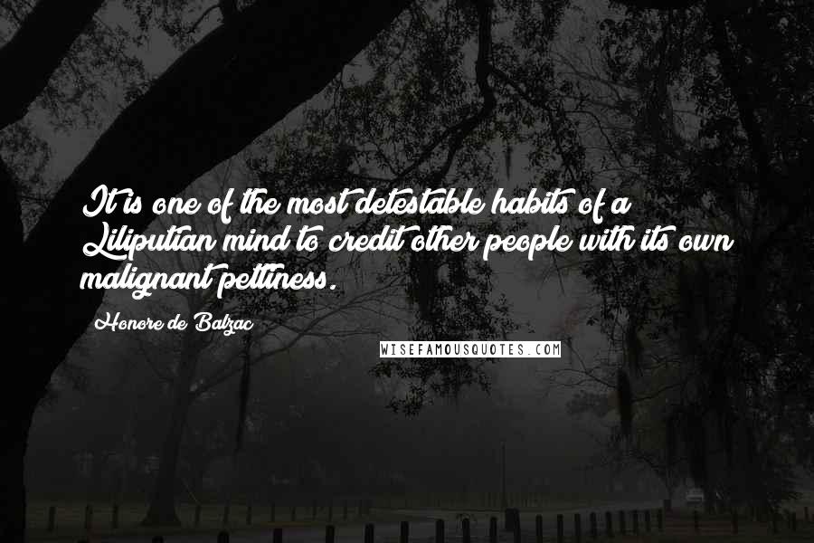 Honore De Balzac Quotes: It is one of the most detestable habits of a Liliputian mind to credit other people with its own malignant pettiness.