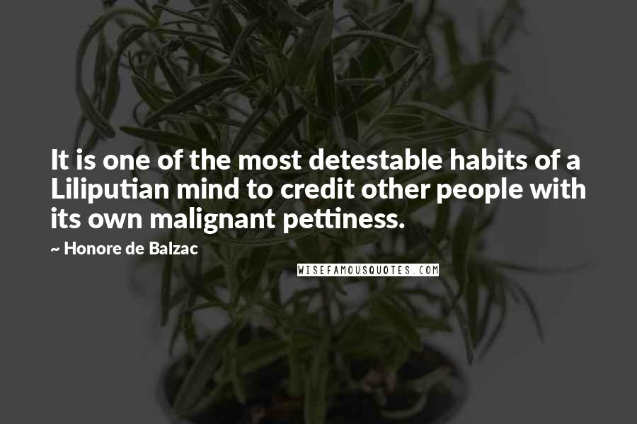 Honore De Balzac Quotes: It is one of the most detestable habits of a Liliputian mind to credit other people with its own malignant pettiness.