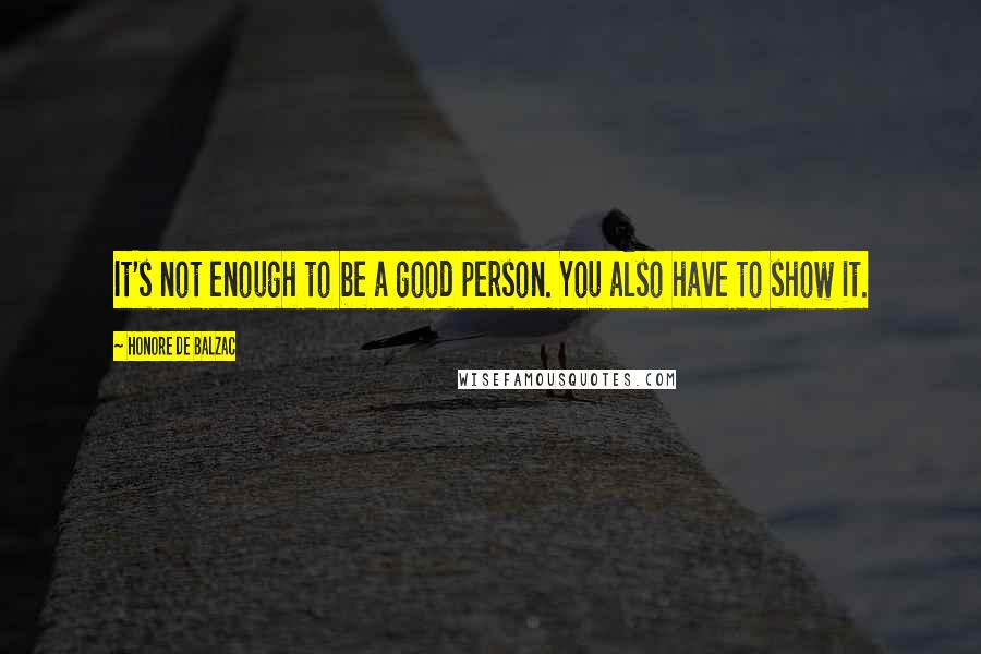 Honore De Balzac Quotes: It's not enough to be a good person. You also have to show it.