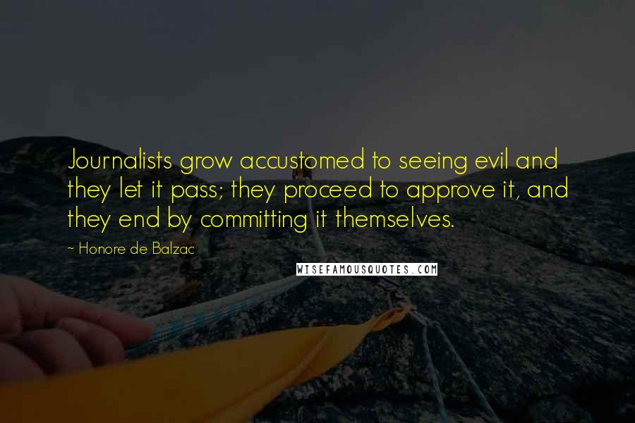 Honore De Balzac Quotes: Journalists grow accustomed to seeing evil and they let it pass; they proceed to approve it, and they end by committing it themselves.