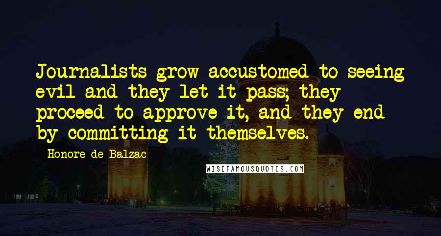 Honore De Balzac Quotes: Journalists grow accustomed to seeing evil and they let it pass; they proceed to approve it, and they end by committing it themselves.