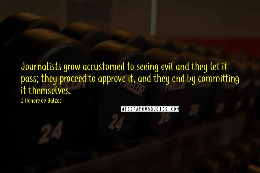Honore De Balzac Quotes: Journalists grow accustomed to seeing evil and they let it pass; they proceed to approve it, and they end by committing it themselves.