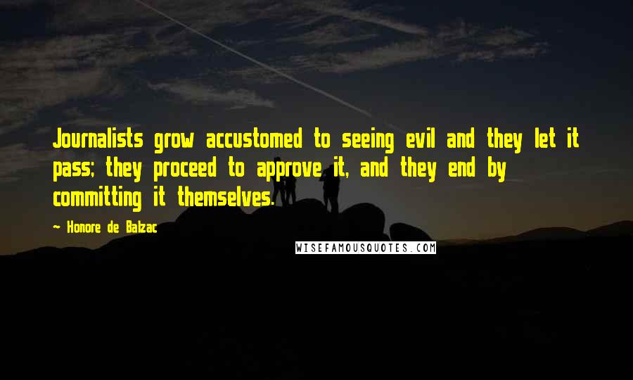 Honore De Balzac Quotes: Journalists grow accustomed to seeing evil and they let it pass; they proceed to approve it, and they end by committing it themselves.
