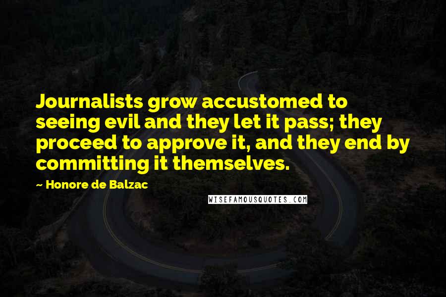 Honore De Balzac Quotes: Journalists grow accustomed to seeing evil and they let it pass; they proceed to approve it, and they end by committing it themselves.