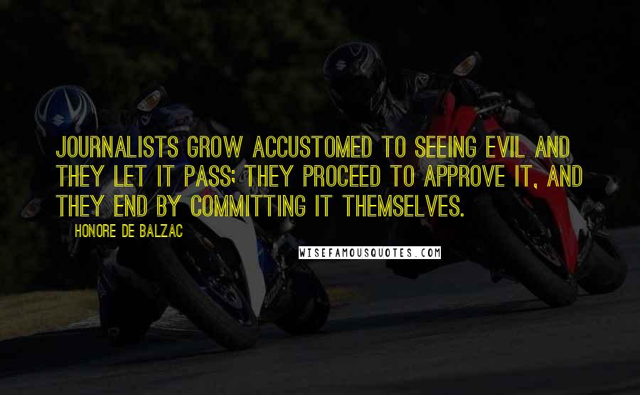 Honore De Balzac Quotes: Journalists grow accustomed to seeing evil and they let it pass; they proceed to approve it, and they end by committing it themselves.