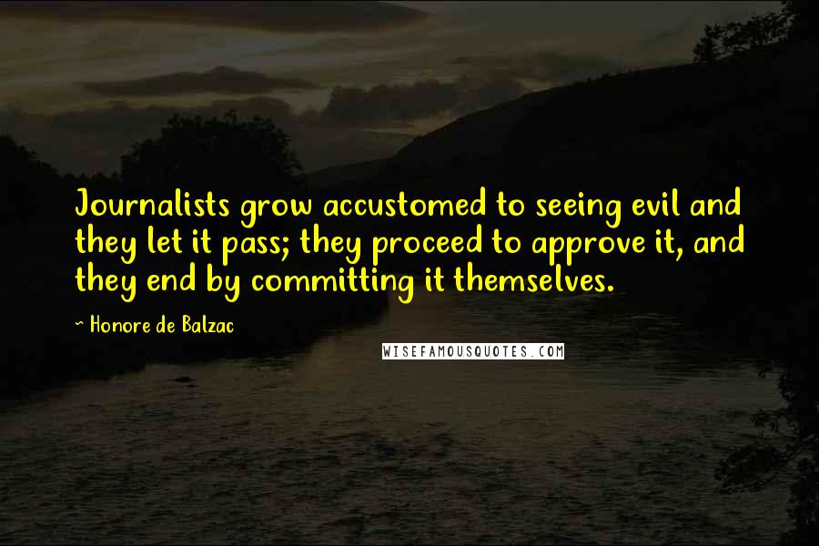 Honore De Balzac Quotes: Journalists grow accustomed to seeing evil and they let it pass; they proceed to approve it, and they end by committing it themselves.