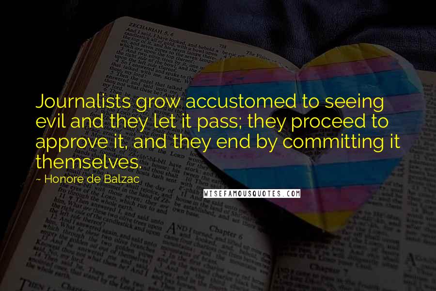 Honore De Balzac Quotes: Journalists grow accustomed to seeing evil and they let it pass; they proceed to approve it, and they end by committing it themselves.